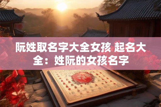 阮姓取名字大全女孩 起名大全：姓阮的女孩名字