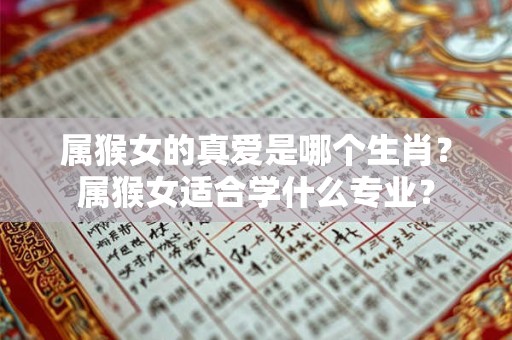 属猴女的真爱是哪个生肖？属猴女适合学什么专业？
