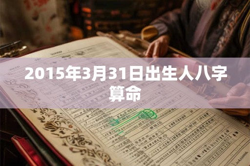 2015年3月31日出生人八字算命 2015年3月31日出生人八字算命