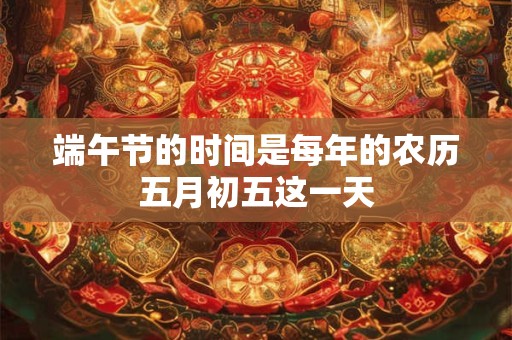 端午节的时间是每年的农历五月初五这一天