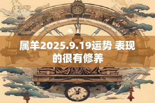 属羊2025.9.19运势 表现的很有修养