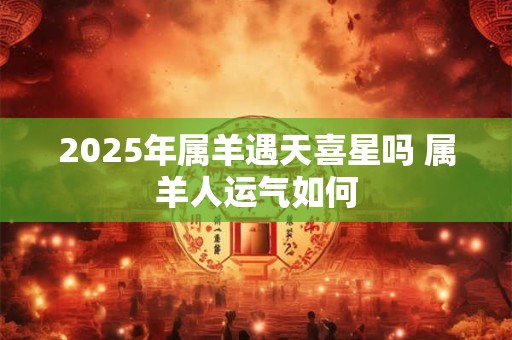 2025年属羊遇天喜星吗 属羊人运气如何