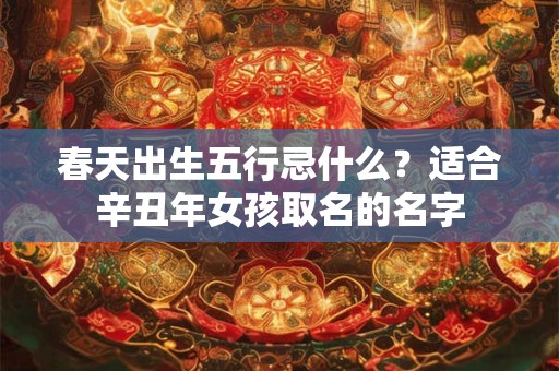 春天出生五行忌什么？适合辛丑年女孩取名的名字