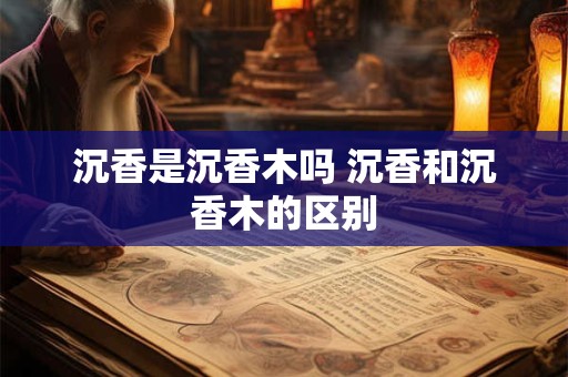 沉香是沉香木吗 沉香和沉香木的区别