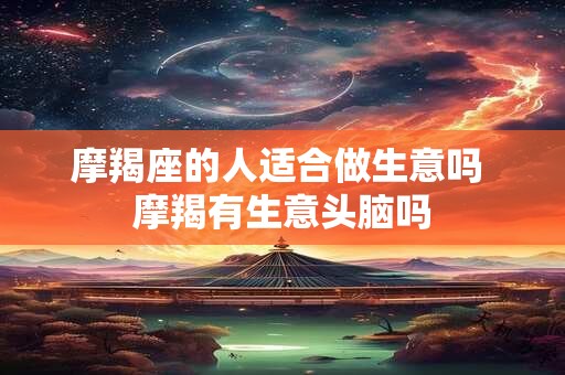 摩羯座的人适合做生意吗 摩羯有生意头脑吗