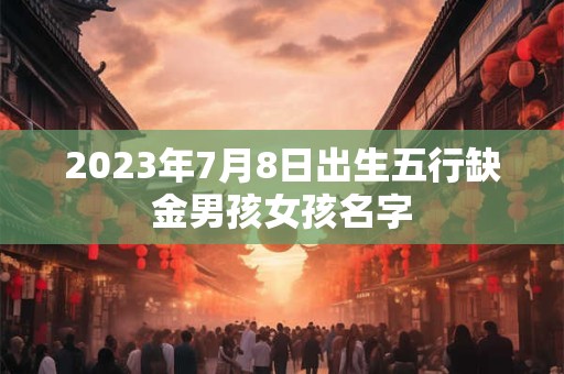 2023年7月8日出生五行缺金男孩女孩名字