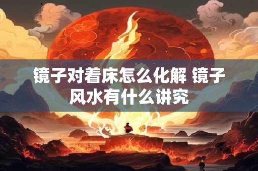 镜子对着床怎么化解 镜子风水有什么讲究