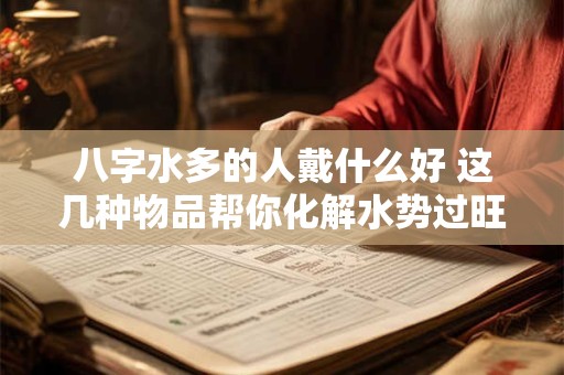 八字水多的人戴什么好 这几种物品帮你化解水势过旺！