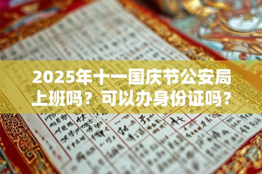 2025年十一国庆节公安局上班吗？可以办身份证吗？