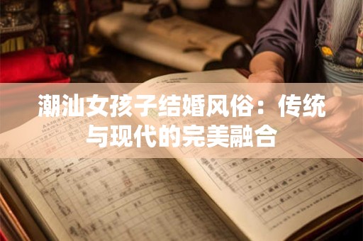 潮汕女孩子结婚风俗：传统与现代的完美融合