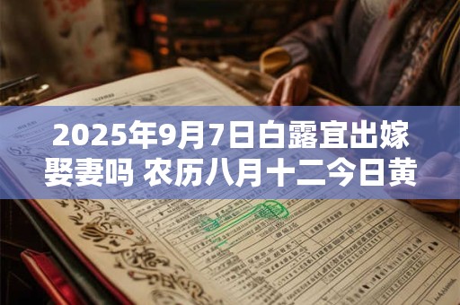2025年9月7日白露宜出嫁娶妻吗 农历八月十二今日黄历
