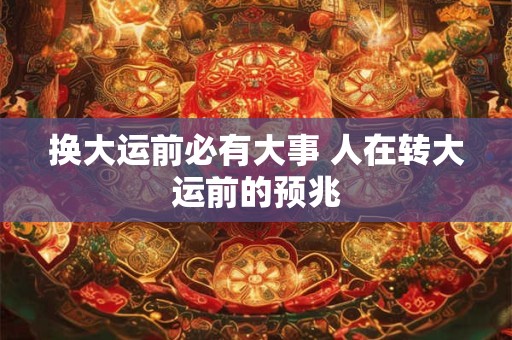 换大运前必有大事 人在转大运前的预兆 换大运前必有大事 人在转大运前的预兆