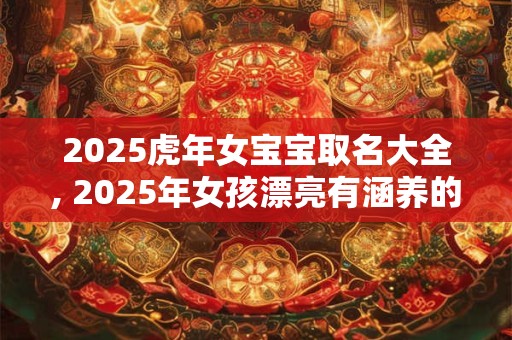 2025虎年女宝宝取名大全, 2025年女孩漂亮有涵养的名字