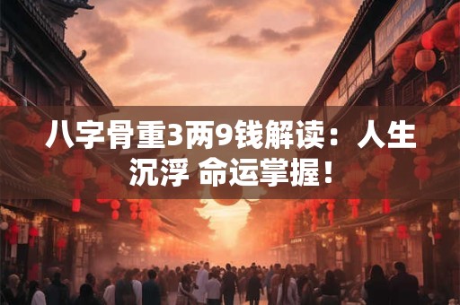 八字骨重3两9钱解读：人生沉浮 命运掌握！