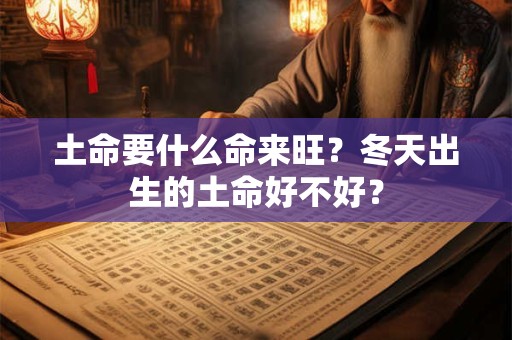 土命要什么命来旺?冬天出生的土命好不好? 土命要什么命来旺?冬天出生的土命好不好?
