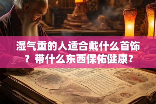 湿气重的人适合戴什么首饰?带什么东西保佑健康? 湿气重的人适合戴什么首饰?带什么东西保佑健康?