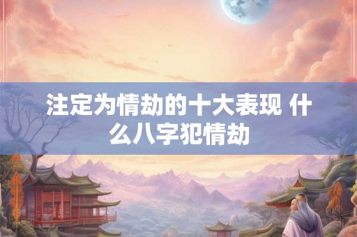 注定为情劫的十大表现 什么八字犯情劫