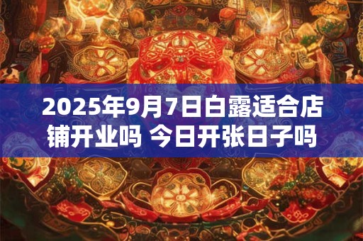 2025年9月7日白露适合店铺开业吗 今日开张日子吗