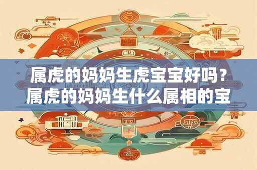 属虎的妈妈生虎宝宝好吗？属虎的妈妈生什么属相的宝宝好？