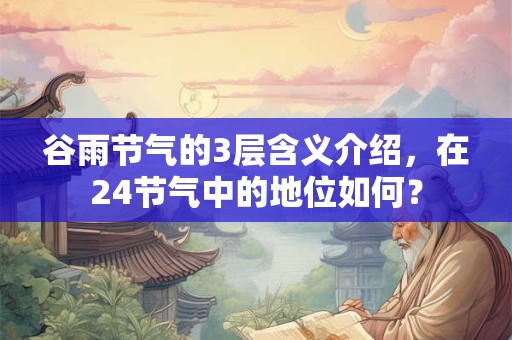 谷雨节气的3层含义介绍,在24节气中的地位如何? 谷雨节气的3层含义介绍,在24节气中的地位如何?
