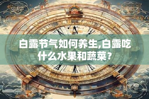 白露节气如何养生,白露吃什么水果和蔬菜？