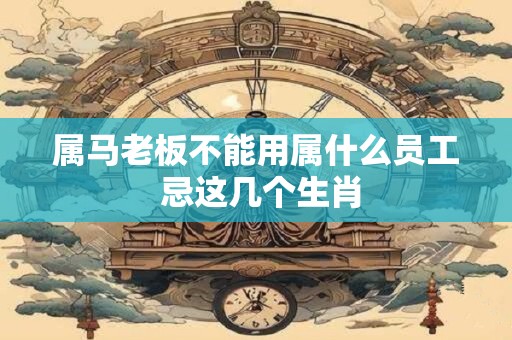属马老板不能用属什么员工 忌这几个生肖