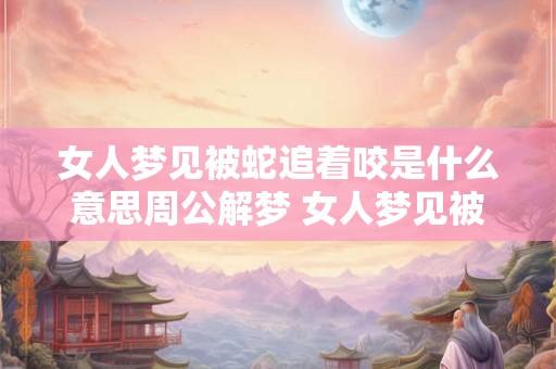 女人梦见被蛇追着咬是什么意思周公解梦 女人梦见被蛇追着咬是什么意思