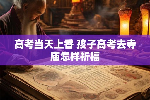 高考当天上香 孩子高考去寺庙怎样祈福