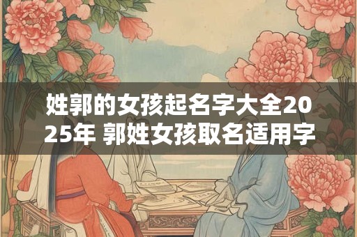 姓郭的女孩起名字大全2025年 郭姓女孩取名适用字