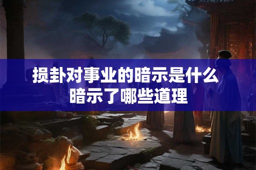 损卦对事业的暗示是什么 暗示了哪些道理