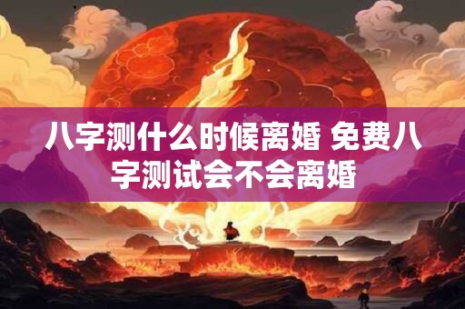 八字测什么时候离婚 免费八字测试会不会离婚
