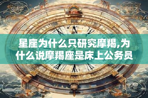 星座为什么只研究摩羯,为什么说摩羯座是床上公务员
