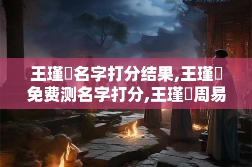 王瑾梣名字打分结果,王瑾梣免费测名字打分,王瑾梣周易免费测名字打分