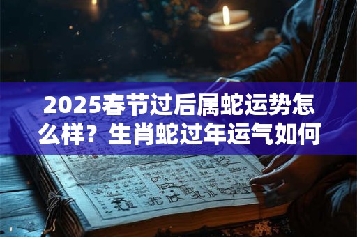 2026春节过后属蛇运势怎么样？生肖蛇过年运气如何