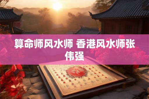 算命师风水师 香港风水师张伟强
