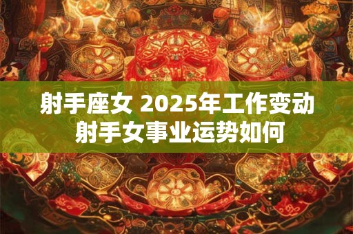 射手座女 2025年工作变动 射手女事业运势如何