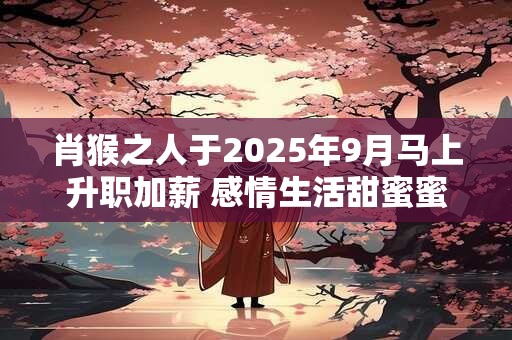 肖猴之人于2025年9月马上升职加薪 感情生活甜蜜蜜