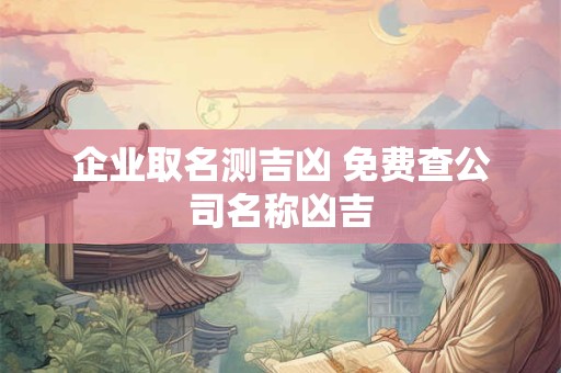 企业取名测吉凶 免费查公司名称凶吉