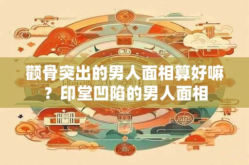颧骨突出的男人面相算好嘛？印堂凹陷的男人面相