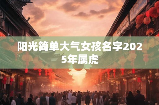 阳光简单大气女孩名字2025年属虎 阳光简单大气女孩名字2025年属虎