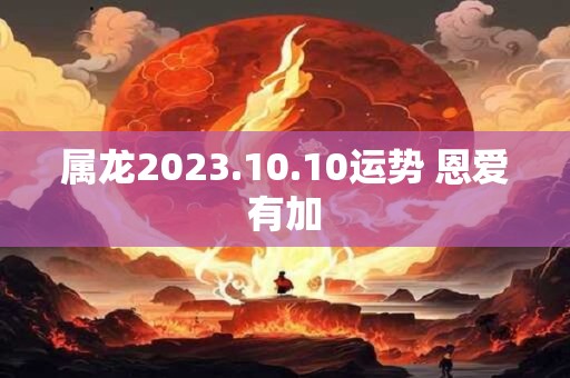 属龙2023.10.10运势 恩爱有加