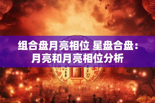 组合盘月亮相位 星盘合盘：月亮和月亮相位分析