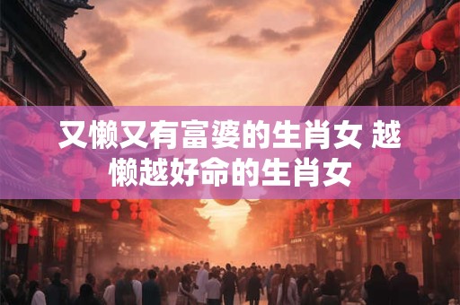 又懒又有富婆的生肖女 越懒越好命的生肖女