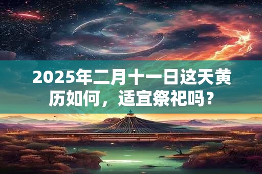 2025年二月十一日这天黄历如何，适宜祭祀吗？