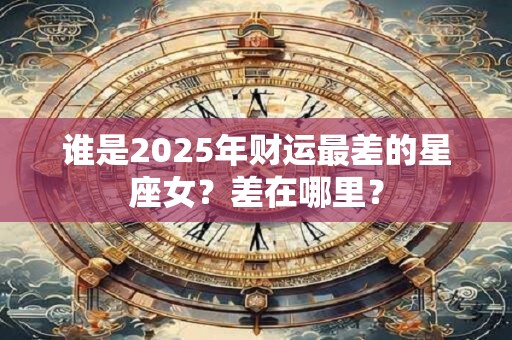 谁是2025年财运最差的星座女?差在哪里? 谁是2025年财运最差的星座女?差在哪里?