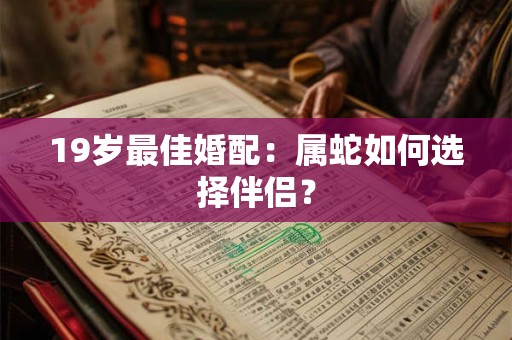 19岁最佳婚配：属蛇如何选择伴侣？