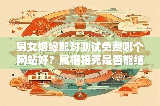 男女姻缘配对测试免费哪个网站好？属相相克是否能结婚？