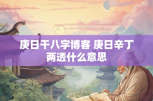 庚日干八字博客 庚日辛丁两透什么意思