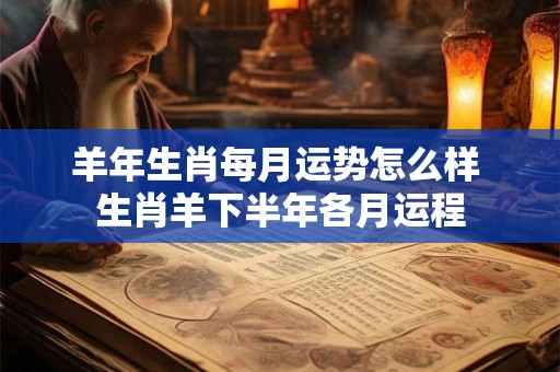 羊年生肖每月运势怎么样 生肖羊下半年各月运程 羊年生肖每月运势怎么样 生肖羊下半年各月运程