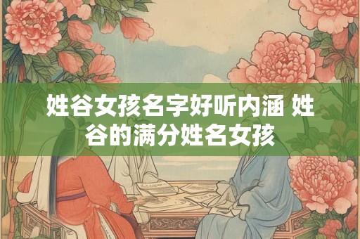 姓谷女孩名字好听内涵 姓谷的满分姓名女孩